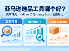 亚马逊选品工具哪个好？卖家精灵、Helium 10与Jungle Scout全面对比